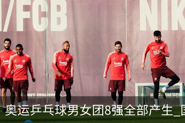 奥运乒乓球男女团8强全部产生 国乒男队将战韩国